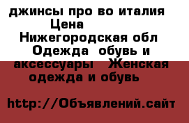 джинсы про-во италия › Цена ­ 1 500 - Нижегородская обл. Одежда, обувь и аксессуары » Женская одежда и обувь   